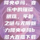 降央卓玛，音乐中的璀璨明珠，年龄之谜与无限魅力降央卓玛b多大直播下载  第1张