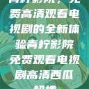 青柠影院，免费高清观看电视剧的全新体验青柠影院免费观看电视剧高清西瓜超棒  第1张