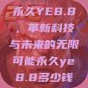 永久YE8.8,革新科技与未来的无限可能永久ye8.8多少钱 第1张 永久YE8.8,革新科技与未来的无限可能永久ye8.8多少钱 第1张