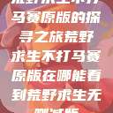 荒野求生不打马赛原版的探寻之旅荒野求生不打马赛原版在哪能看到荒野求生无删减版  第1张