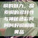 铜的魅力，探索铜的多样性与神秘色彩阿阿阿好铜铜铜黄品  第1张