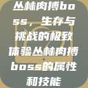 丛林肉搏boss,生存与挑战的极致体验丛林肉搏boss的属性和技能 第1张 丛林肉搏boss,生存与挑战的极致体验丛林肉搏boss的属性和技能 第1张