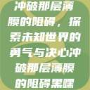 冲破那层薄膜的阻碍，探索未知世界的勇气与决心冲破那层薄膜的阻碍黑嘿  第1张