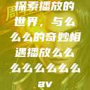 探索播放的世界，与么么么的奇妙相遇播放么么么么么么么么av  第1张