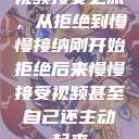 视频接受之旅，从拒绝到慢慢接纳刚开始拒绝后来慢慢接受视频甚至自己还主动起来  第1张