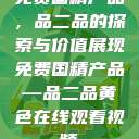 免费国精产品，品二品的探索与价值展现免费国精产品—品二品黄色在线观看视频  第1张