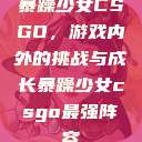 暴躁少女CSGO，游戏内外的挑战与成长暴躁少女csgo最强阵容  第1张