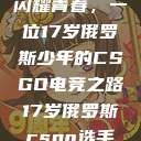 闪耀青春，一位17岁俄罗斯少年的CSGO电竞之路17岁俄罗斯csgo选手  第1张