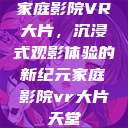 家庭影院VR大片,沉浸式观影体验的新纪元家庭影院vr大片天堂 第1张 家庭影院VR大片,沉浸式观影体验的新纪元家庭影院vr大片天堂 第1张
