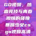 暴躁少女CSGO视频，热血竞技与青春激情的碰撞暴躁少女csgo视频高清观看  第1张