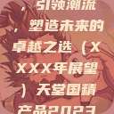 天堂国精产品,引领潮流,塑造未来的卓越之选(XXXX年展望)天堂国精产品2023年在线播放 第1张 天堂国精产品,引领潮流,塑造未来的卓越之选(XXXX年展望)天堂国精产品2023年在线播放 第1张