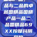 国精产品，一品与二品的卓越国精品国精产品一品二品国精品69XX按摩抖阴学院  第1张