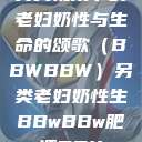 另类视角下的老妇奶性与生命的颂歌（BBWBBW）另类老妇奶性生BBwBBw肥婆BBX  第1张