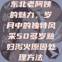 东北老阿姨的魅力，岁月中的独特风采50多岁熟妇泻火原因处理方法  第1张