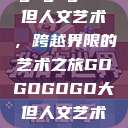 gogogo大但人文艺术，跨越界限的艺术之旅GOGOGOGO大但人文艺术观后感  第1张