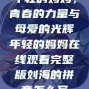 年轻的妈妈，青春的力量与母爱的光辉年轻的妈妈在线观看完整版刘海的拼音怎么写  第1张