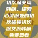 初次深交流韩剧，探索心灵深处的初次碰撞初次深交流韩剧免费观看  第1张