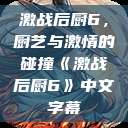 激战后厨6，厨艺与激情的碰撞《激战后厨6》中文字幕  第1张