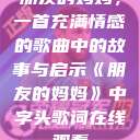 朋友的妈妈，一首充满情感的歌曲中的故事与启示《朋友的妈妈》中字头歌词在线观看  第1张