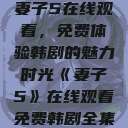 妻子5在线观看，免费体验韩剧的魅力时光《妻子5》在线观看免费韩剧全集  第1张