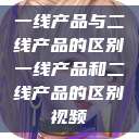 一线产品与二线产品的区别一线产品和二线产品的区别视频  第1张