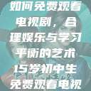 15岁初中生如何免费观看电视剧，合理娱乐与学习平衡的艺术15岁初中生免费观看电视剧推荐  第1张