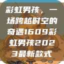 彩虹男孩，一场跨越时空的奇遇1609彩虹男孩2023最新款式  第1张