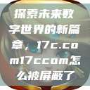 探索未来数字世界的新篇章,17c.com17ccom怎么被屏蔽了 第1张 探索未来数字世界的新篇章,17c.com17ccom怎么被屏蔽了 第1张