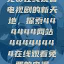 免费在线观看电视剧的新天地,探索444444网站44444444在线观看免费的电视 第1张 免费在线观看电视剧的新天地,探索444444网站44444444在线观看免费的电视 第1张