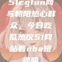 51cgfun网与朝阳热心群众，今日吃瓜热议51网站看nba短视频  第1张