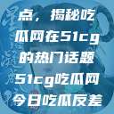 探索今日热点，揭秘吃瓜网在51cg的热门话题51cg吃瓜网今日吃瓜反差婊  第1张