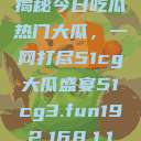 揭秘今日吃瓜热门大瓜，一网打尽51cg大瓜盛宴51cg3.fun192.168.1.1  第1张