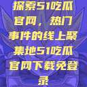 探索51吃瓜官网，热门事件的线上聚集地51吃瓜官网下载免登录  第1张