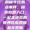 揭秘今日热点事件，探索吃瓜入口，一起走进瓜的世界吃瓜视频最全观看  第1张