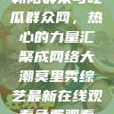 朝阳群众与吃瓜群众网，热心的力量汇聚成网络大潮莫里秀综艺最新在线观看免费观看  第1张