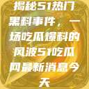 揭秘51热门黑料事件，一场吃瓜爆料的风波51吃瓜网最新消息今天  第1张