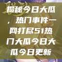揭秘今日大瓜，热门事件一网打尽51热门大瓜今日大瓜今日更新  第1张