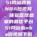 51网站观看NBA短视频，体验篮球盛宴的最佳平台51网站看nba短视频下载  第1张