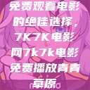 免费观看电影的绝佳选择，7K7K电影网7k7k电影免费播放青青草原  第1张