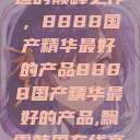 探索中国制造的巅峰之作，8888国产精华最好的产品8888国产精华最好的产品,飘雪韩国在线高清观看3  第1张