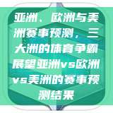 亚洲、欧洲与美洲赛事预测，三大洲的体育争霸展望亚洲vs欧洲vs美洲的赛事预测结果  第1张