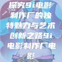 探究9i电影制作厂的独特魅力与艺术创新之路9i电影制作厂电影  第1张