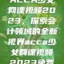 ACCA少女网课视频2023，探索会计领域的全新视界acca少女网课视频2023免费  第1张