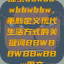 探索bbwbbwbbwbbw，重新定义现代生活方式的关键词BBWBBWBBwBBw国产  第1张