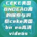 CEKE美国BNDEAO高的探索与洞察ceke美国bnдeo高清videos 第1张 CEKE美国BNDEAO高的探索与洞察ceke美国bnдeo高清videos 第1张
