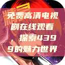 免费高清电视剧在线观看,探索4399的魅力世界 第1张 免费高清电视剧在线观看,探索4399的魅力世界 第1张