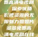 姐姐片多多免费高清电视剧,探索优质影视资源的无限魅力姐姐片多多免费高清电视剧在线观看 第1张 姐姐片多多免费高清电视剧,探索优质影视资源的无限魅力姐姐片多多免费高清电视剧在线观看 第1张