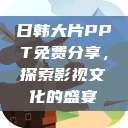 日韩大片PPT免费分享，探索影视文化的盛宴  第1张