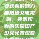 探索国产少女电视剧，免费观看的魅力与启示
国产少女电视剧，免费观看的乐园国产少女免费观看电视剧168影院在线播放  第1张