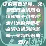 探索青春岁月，免费观看高清版电视剧的十八岁时光
十八岁的青春与高清电视剧的邂逅—免费观看的魅力  第1张